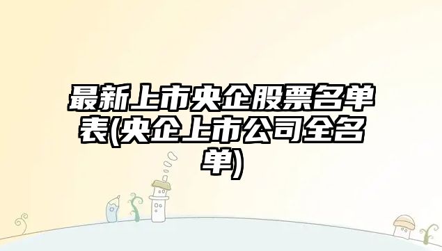 最新上市央企股票名單表(央企上市公司全名單)