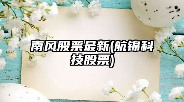 南風(fēng)股票最新(航錦科技股票)