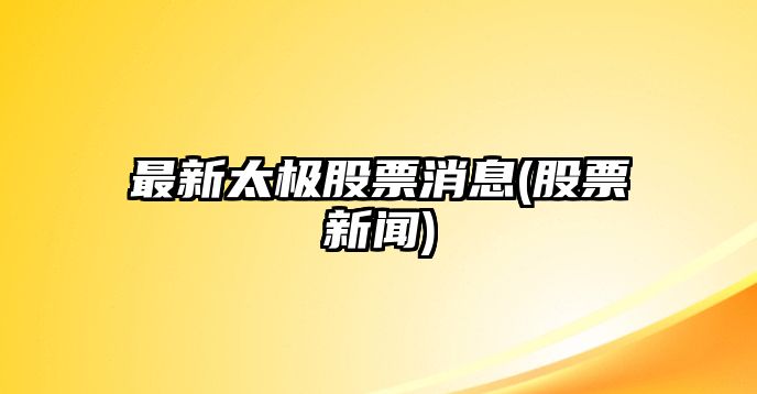 最新太極股票消息(股票新聞)