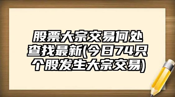 股票大宗交易何處查找最新(今日74只個(gè)股發(fā)生大宗交易)