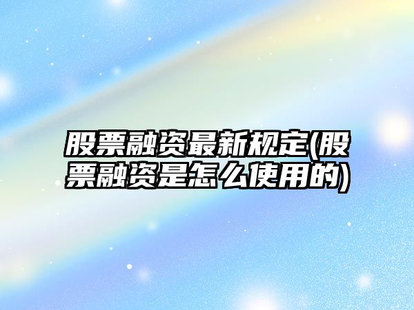 股票融資最新規定(股票融資是怎么使用的)