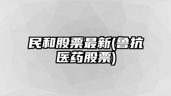 民和股票最新(魯抗醫藥股票)