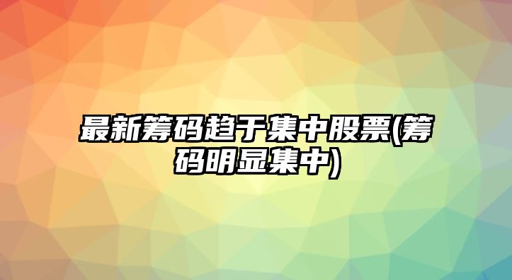 最新籌碼趨于集中股票(籌碼明顯集中)