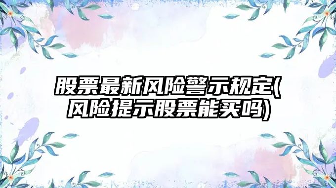 股票最新風(fēng)險警示規定(風(fēng)險提示股票能買(mǎi)嗎)