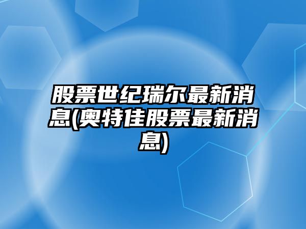 股票世紀瑞爾最新消息(奧特佳股票最新消息)