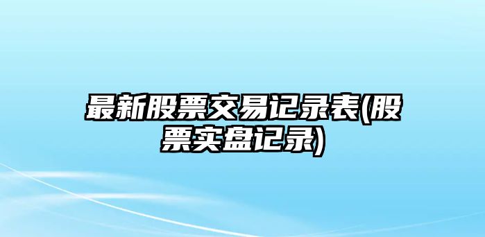 最新股票交易記錄表(股票實(shí)盤(pán)記錄)