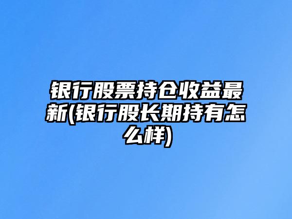 銀行股票持倉收益最新(銀行股長(cháng)期持有怎么樣)