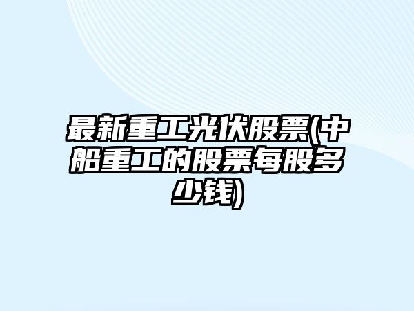 最新重工光伏股票(中船重工的股票每股多少錢(qián))