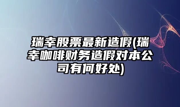 瑞幸股票最新造假(瑞幸咖啡財務(wù)造假對本公司有何好處)