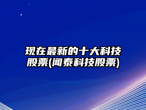 現在最新的十大科技股票(聞泰科技股票)