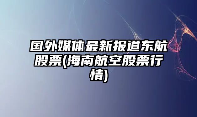 國外媒體最新報道東航股票(海南航空股票行情)