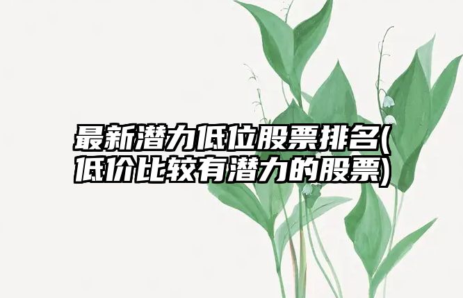 最新潛力低位股票排名(低價(jià)比較有潛力的股票)