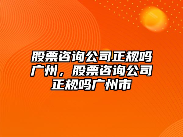 股票咨詢(xún)公司正規嗎廣州，股票咨詢(xún)公司正規嗎廣州市