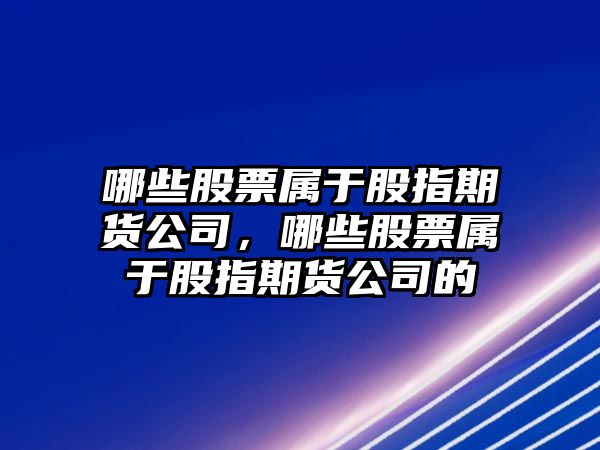 哪些股票屬于股指期貨公司，哪些股票屬于股指期貨公司的