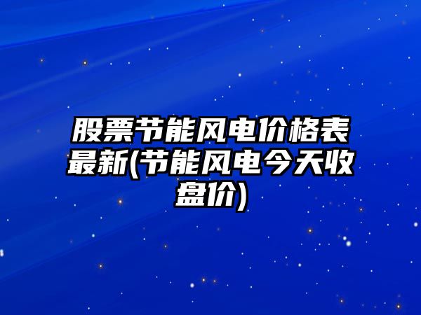 股票節能風(fēng)電價(jià)格表最新(節能風(fēng)電今天收盤(pán)價(jià))