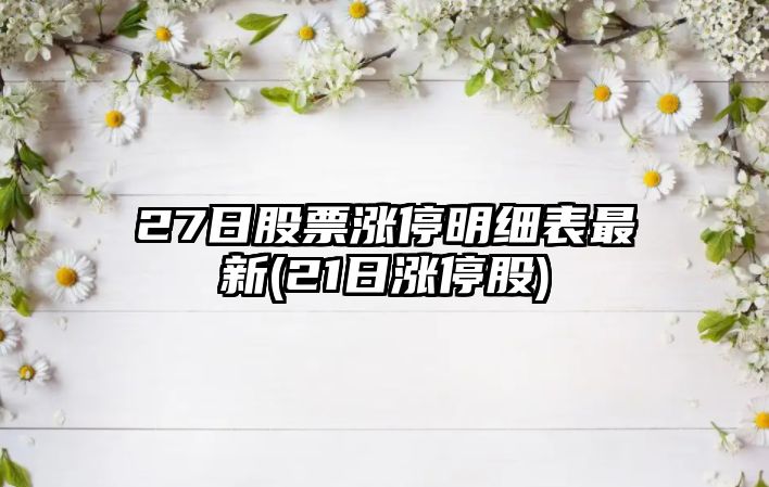 27日股票漲停明細表最新(21日漲停股)