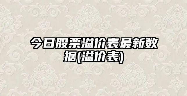 今日股票溢價(jià)表最新數據(溢價(jià)表)