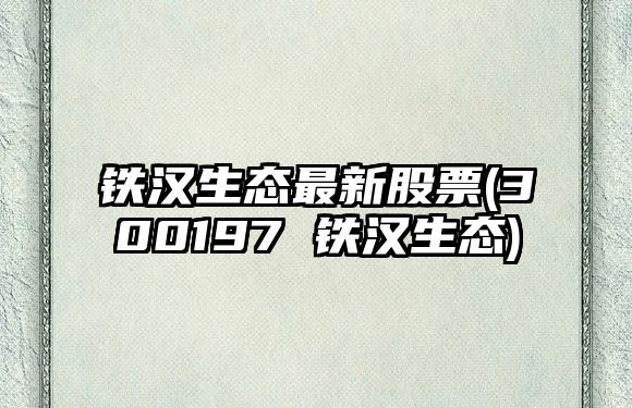 鐵漢生態(tài)最新股票(300197 鐵漢生態(tài))