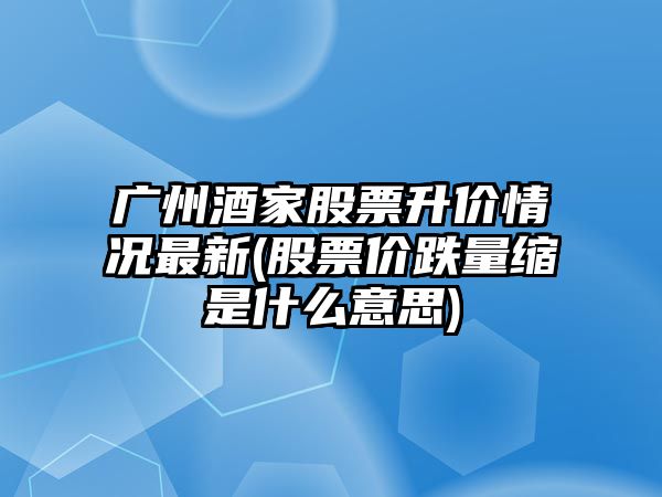 廣州酒家股票升價(jià)情況最新(股票價(jià)跌量縮是什么意思)