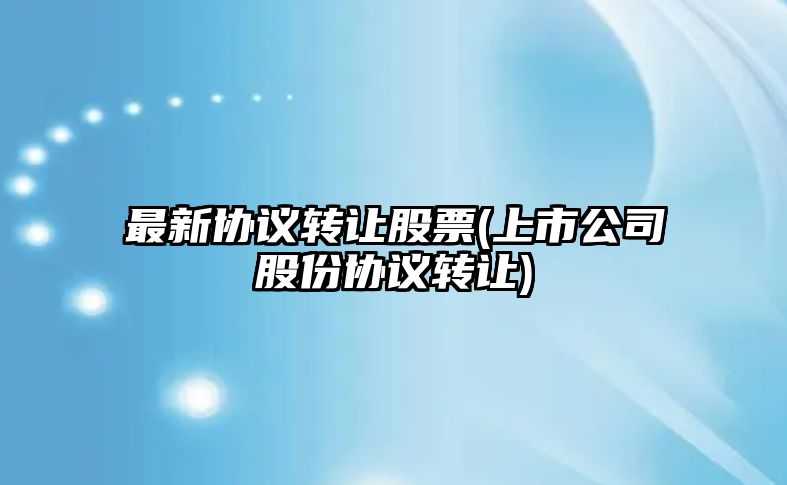 最新協(xié)議轉讓股票(上市公司股份協(xié)議轉讓)