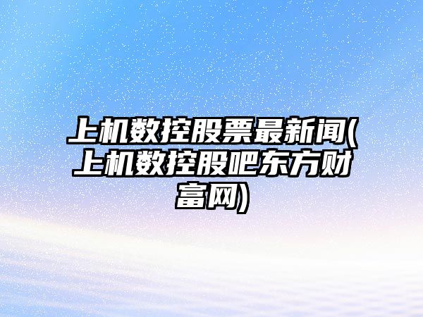 上機數控股票最新聞(上機數控股吧東方財富網(wǎng))