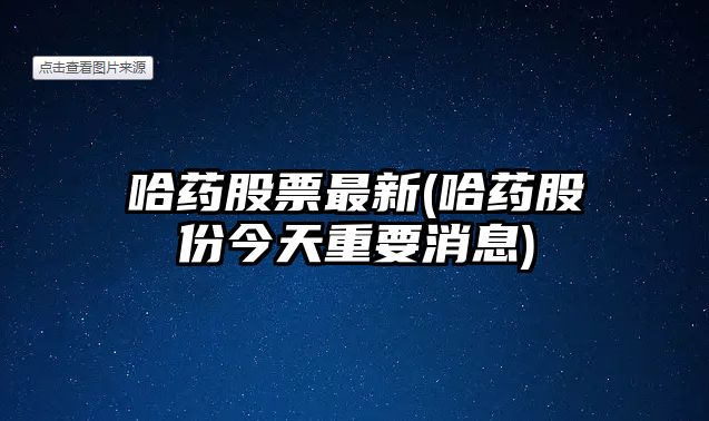 哈藥股票最新(哈藥股份今天重要消息)