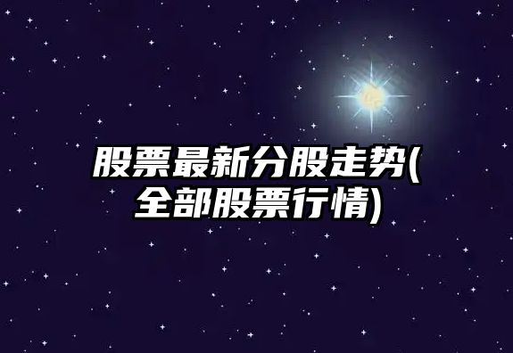 股票最新分股走勢(全部股票行情)