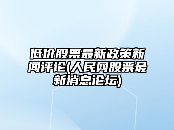 低價(jià)股票最新政策新聞評論(人民網(wǎng)股票最新消息論壇)