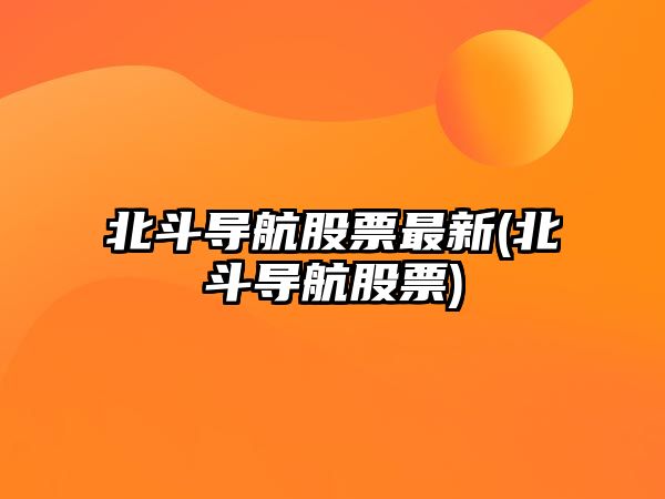 北斗導航股票最新(北斗導航股票)