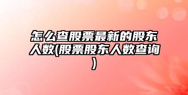 怎么查股票最新的股東人數(股票股東人數查詢(xún))