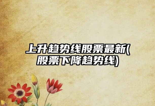 上升趨勢線(xiàn)股票最新(股票下降趨勢線(xiàn))