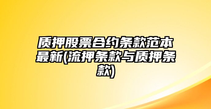 質(zhì)押股票合約條款范本最新(流押條款與質(zhì)押條款)