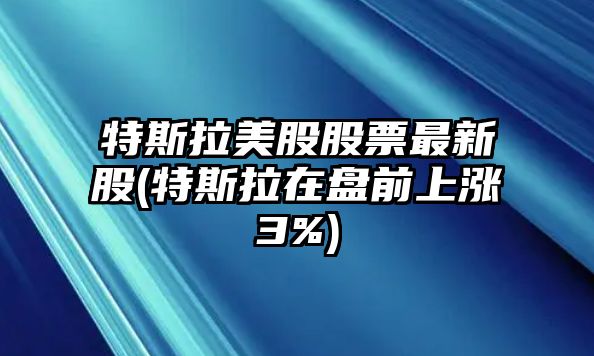 特斯拉美股股票最新股(特斯拉在盤(pán)前上漲3%)