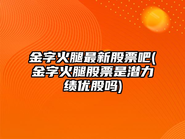 金字火腿最新股票吧(金字火腿股票是潛力績(jì)優(yōu)股嗎)