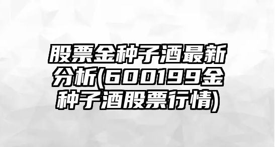 股票金種子酒最新分析(600199金種子酒股票行情)