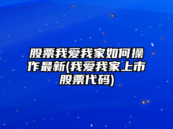 股票我愛(ài)我家如何操作最新(我愛(ài)我家上市股票代碼)