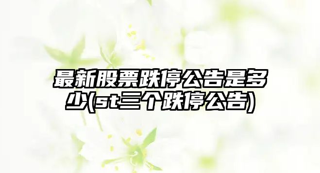 最新股票跌停公告是多少(st三個(gè)跌停公告)