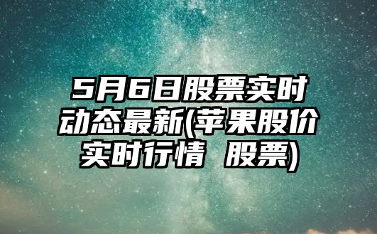 5月6日股票實(shí)時(shí)動(dòng)態(tài)最新(蘋(píng)果股價(jià)實(shí)時(shí)行情 股票)