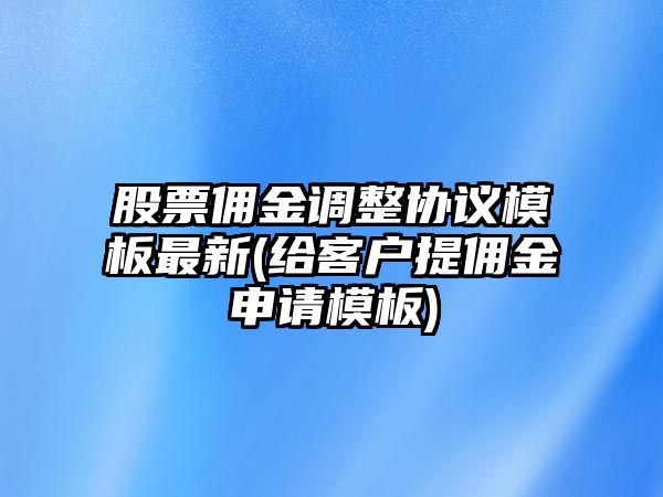 股票傭金調整協(xié)議模板最新(給客戶(hù)提傭金申請模板)