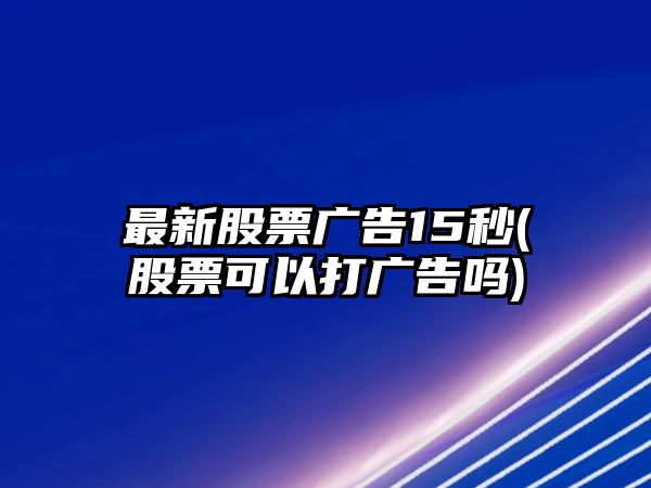 最新股票廣告15秒(股票可以打廣告嗎)