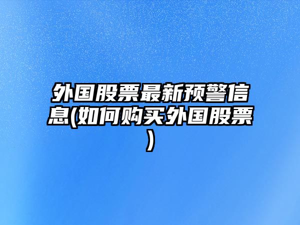 外國股票最新預警信息(如何購買(mǎi)外國股票)