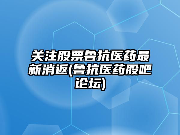 關(guān)注股票魯抗醫藥最新消返(魯抗醫藥股吧論壇)