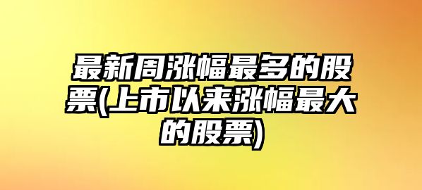 最新周漲幅最多的股票(上市以來(lái)漲幅最大的股票)