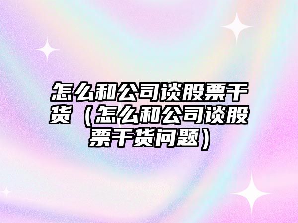 怎么和公司談股票干貨（怎么和公司談股票干貨問(wèn)題）