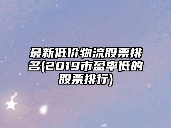 最新低價(jià)物流股票排名(2019市盈率低的股票排行)