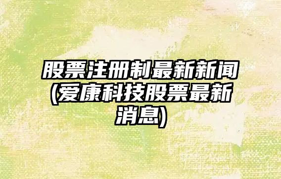 股票注冊制最新新聞(愛(ài)康科技股票最新消息)