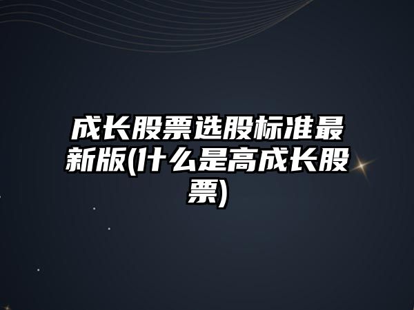 成長(cháng)股票選股標準最新版(什么是高成長(cháng)股票)