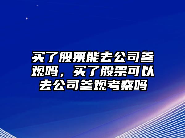 買(mǎi)了股票能去公司參觀(guān)嗎，買(mǎi)了股票可以去公司參觀(guān)考察嗎