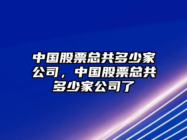 中國股票總共多少家公司，中國股票總共多少家公司了