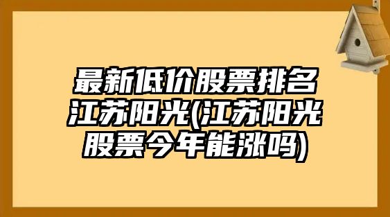 最新低價(jià)股票排名江蘇陽(yáng)光(江蘇陽(yáng)光股票今年能漲嗎)